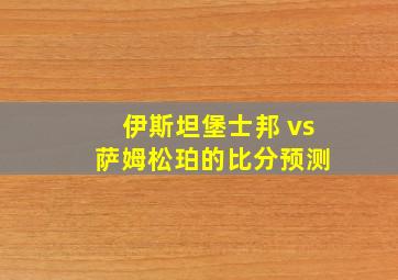 伊斯坦堡士邦 vs 萨姆松珀的比分预测